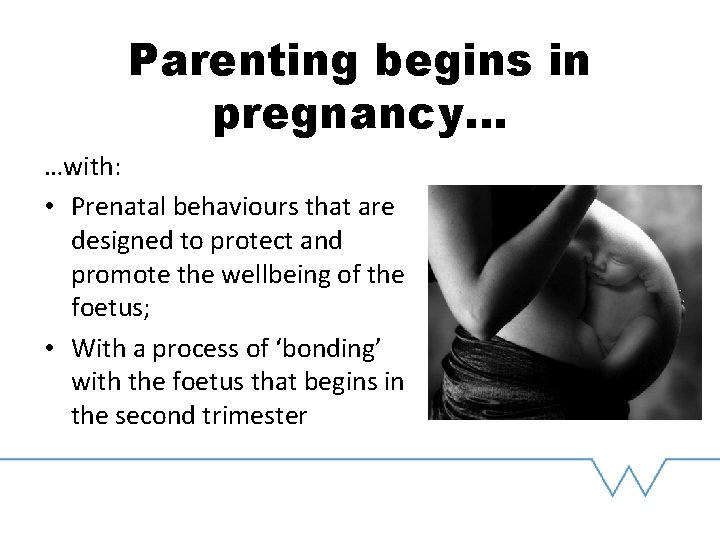 Parenting begins in pregnancy… …with: • Prenatal behaviours that are designed to protect and