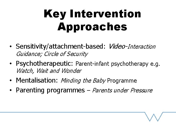 Key Intervention Approaches • Sensitivity/attachment-based: Video-Interaction Guidance; Circle of Security • Psychotherapeutic: Parent-infant psychotherapy