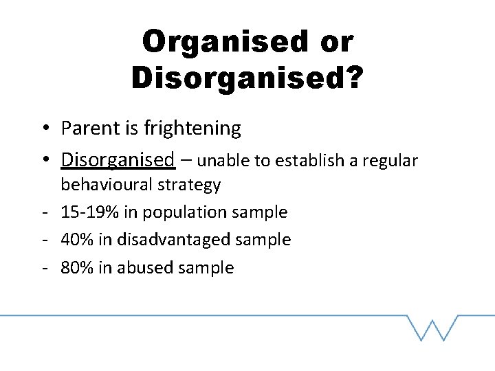 Organised or Disorganised? • Parent is frightening • Disorganised – unable to establish a