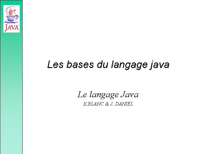 Les bases du langage java Le langage Java X. BLANC & J. DANIEL 