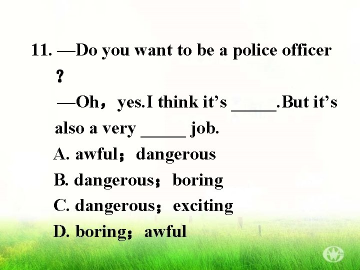 11. —Do you want to be a police officer ？ —Oh，yes. I think it’s