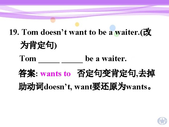 19. Tom doesn’t want to be a waiter. (改 为肯定句) Tom _____ be a