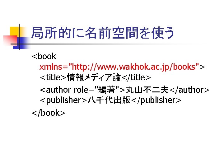 局所的に名前空間を使う <book xmlns="http: //www. wakhok. ac. jp/books"> <title>情報メディア論</title> <author role="編著">丸山不二夫</author> <publisher>八千代出版</publisher> </book> 