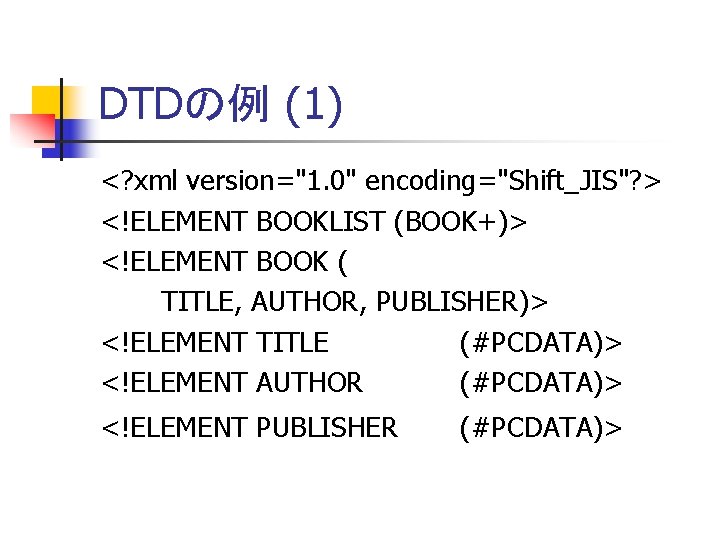 DTDの例 (1) <? xml version="1. 0" encoding="Shift_JIS"? > <!ELEMENT BOOKLIST (BOOK+)> <!ELEMENT BOOK (