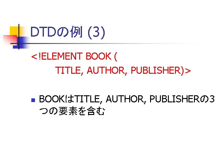 DTDの例 (3) <!ELEMENT BOOK ( TITLE, AUTHOR, PUBLISHER)> n BOOKはTITLE, AUTHOR, PUBLISHERの 3 つの要素を含む