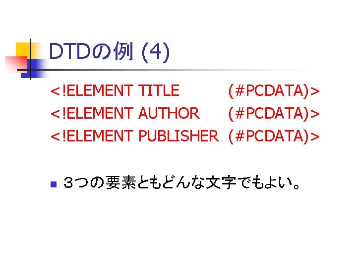 DTDの例 (4) <!ELEMENT TITLE (#PCDATA)> <!ELEMENT AUTHOR (#PCDATA)> <!ELEMENT PUBLISHER (#PCDATA)> n ３つの要素ともどんな文字でもよい。 