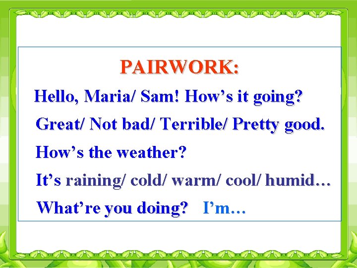 PAIRWORK: Hello, Maria/ Sam! How’s it going? Great/ Not bad/ Terrible/ Pretty good. How’s