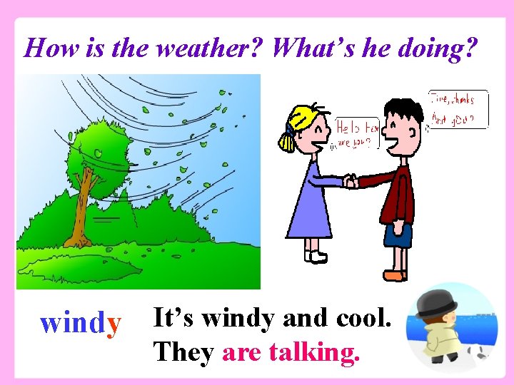 How is the weather? What’s he doing? windy It’s windy and cool. They are