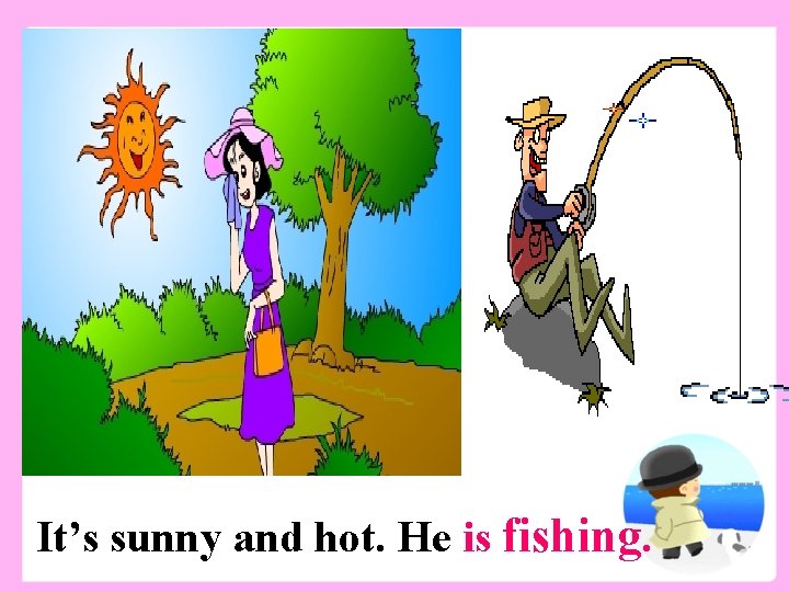 It’s sunny and hot. He is fishing. 