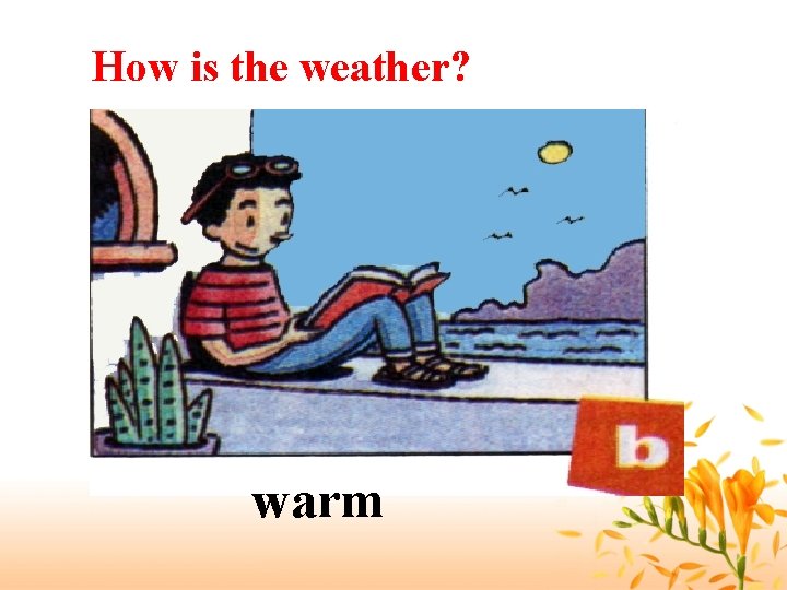 How is the weather? warm 