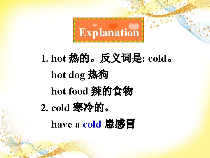 Explanation 1. hot 热的。反义词是: cold。 hot dog 热狗 hot food 辣的食物 2. cold 寒冷的。