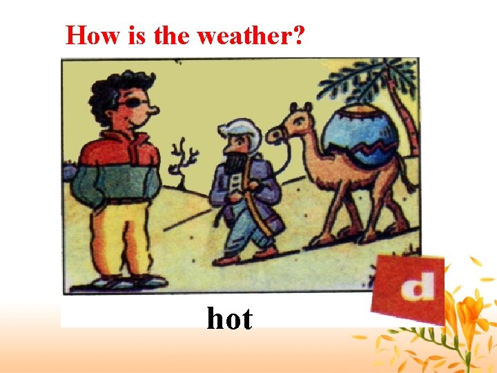 How is the weather? hot 