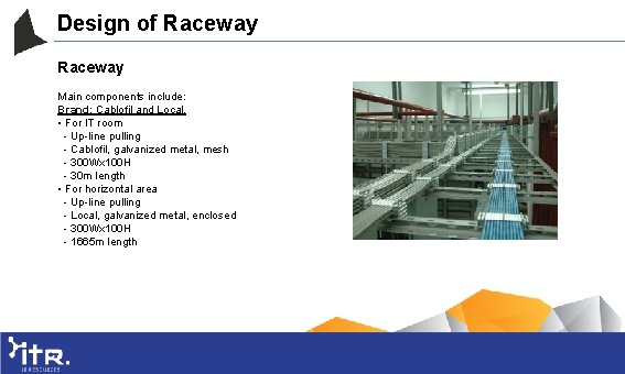 Design of Raceway Main components include: Brand: Cablofil and Local. • For IT room
