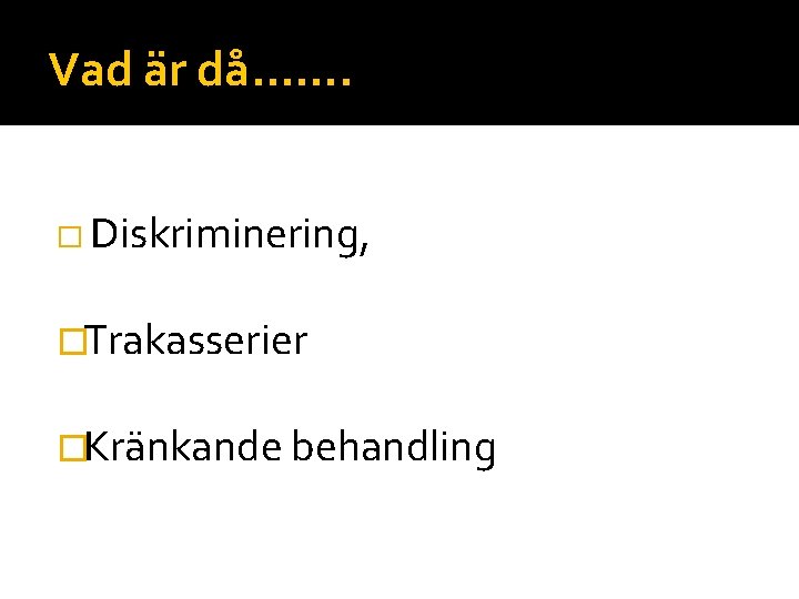 Vad är då……. � Diskriminering, �Trakasserier �Kränkande behandling 