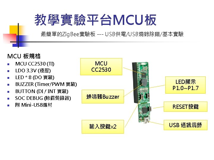 教學實驗平台MCU板 最簡單的Zig. Bee實驗板 --- USB供電/USB燒錄除錯/基本實驗 MCU 板規格 n n n n MCU CC 2530