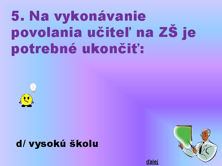 5. Na vykonávanie povolania učiteľ na ZŠ je potrebné ukončiť: d/ vysokú školu ďalej