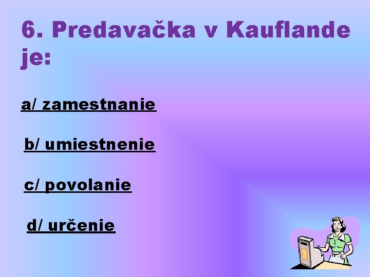 6. Predavačka v Kauflande je: a/ zamestnanie b/ umiestnenie c/ povolanie d/ určenie 