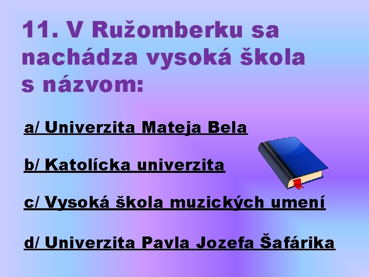 11. V Ružomberku sa nachádza vysoká škola s názvom: a/ Univerzita Mateja Bela b/