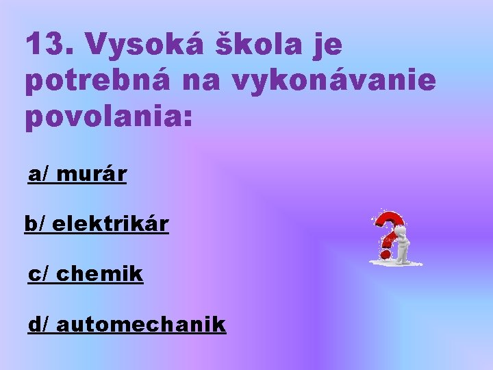 13. Vysoká škola je potrebná na vykonávanie povolania: a/ murár b/ elektrikár c/ chemik