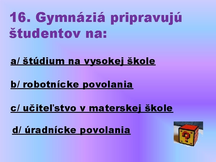 16. Gymnáziá pripravujú študentov na: a/ štúdium na vysokej škole b/ robotnícke povolania c/