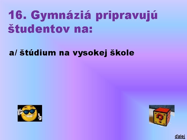 16. Gymnáziá pripravujú študentov na: a/ štúdium na vysokej škole ďalej 