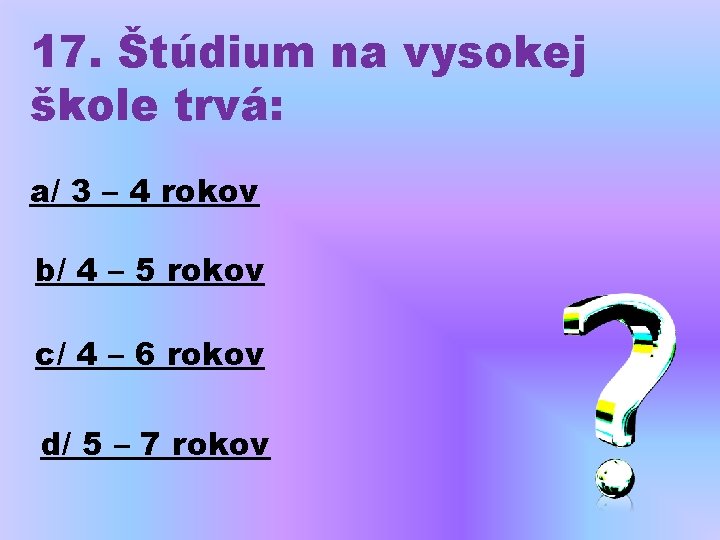 17. Štúdium na vysokej škole trvá: a/ 3 – 4 rokov b/ 4 –