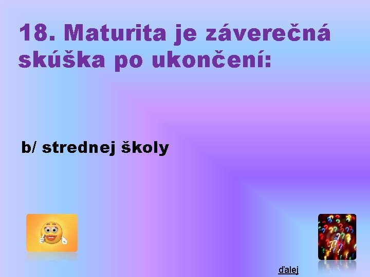 18. Maturita je záverečná skúška po ukončení: b/ strednej školy ďalej 