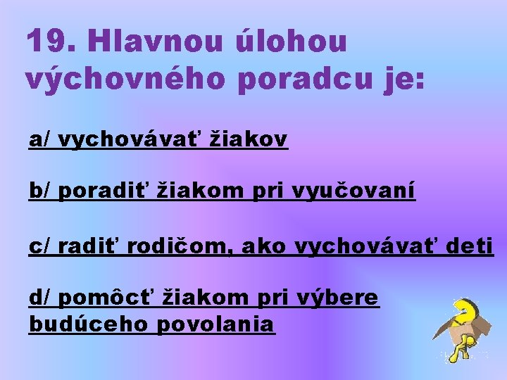 19. Hlavnou úlohou výchovného poradcu je: a/ vychovávať žiakov b/ poradiť žiakom pri vyučovaní