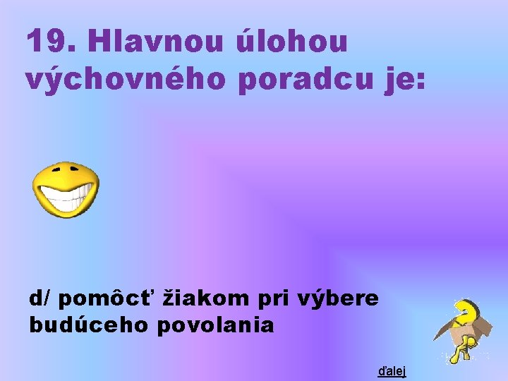 19. Hlavnou úlohou výchovného poradcu je: d/ pomôcť žiakom pri výbere budúceho povolania ďalej