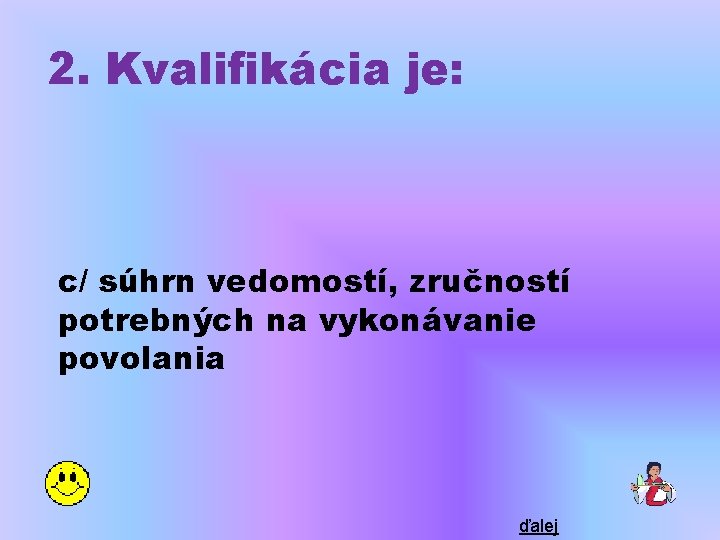 2. Kvalifikácia je: c/ súhrn vedomostí, zručností potrebných na vykonávanie povolania ďalej 