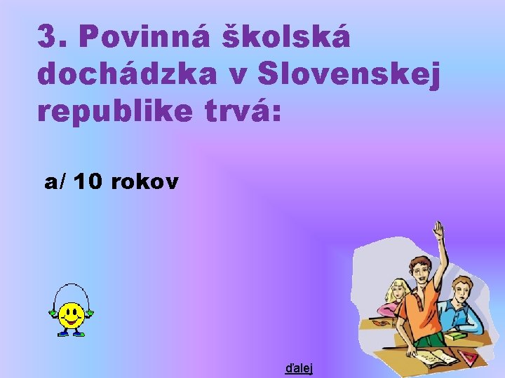 3. Povinná školská dochádzka v Slovenskej republike trvá: a/ 10 rokov ďalej 