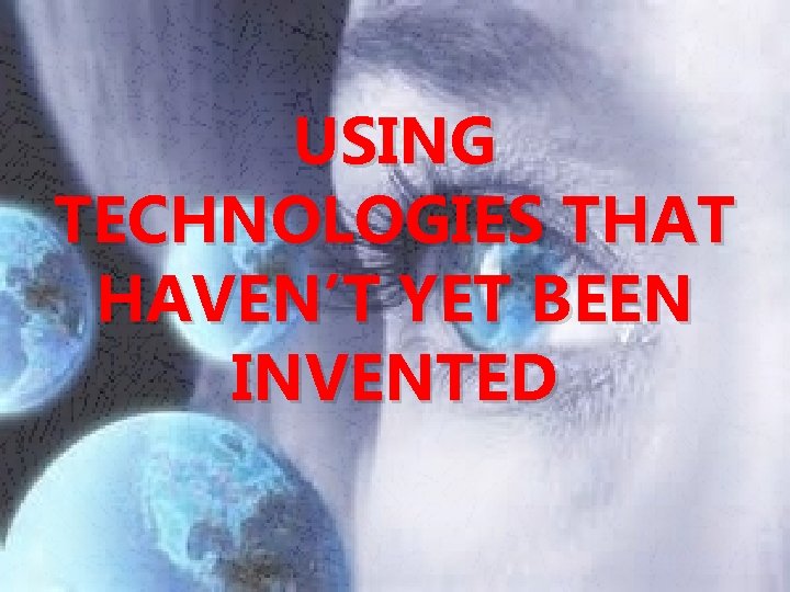 USING TECHNOLOGIES THAT HAVEN’T YET BEEN INVENTED 