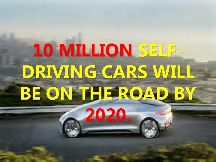 10 MILLION SELFDRIVING CARS WILL BE ON THE ROAD BY 2020. 