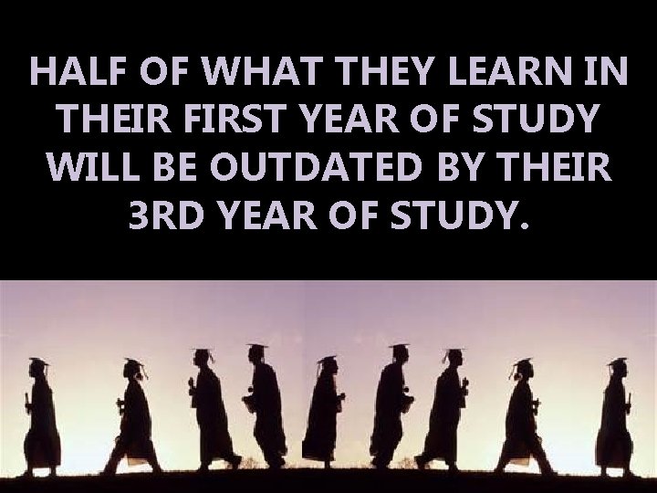 HALF OF WHAT THEY LEARN IN THEIR FIRST YEAR OF STUDY WILL BE OUTDATED