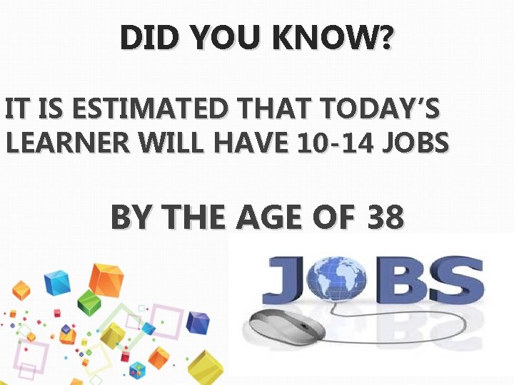 DID YOU KNOW? IT IS ESTIMATED THAT TODAY’S LEARNER WILL HAVE 10 -14 JOBS