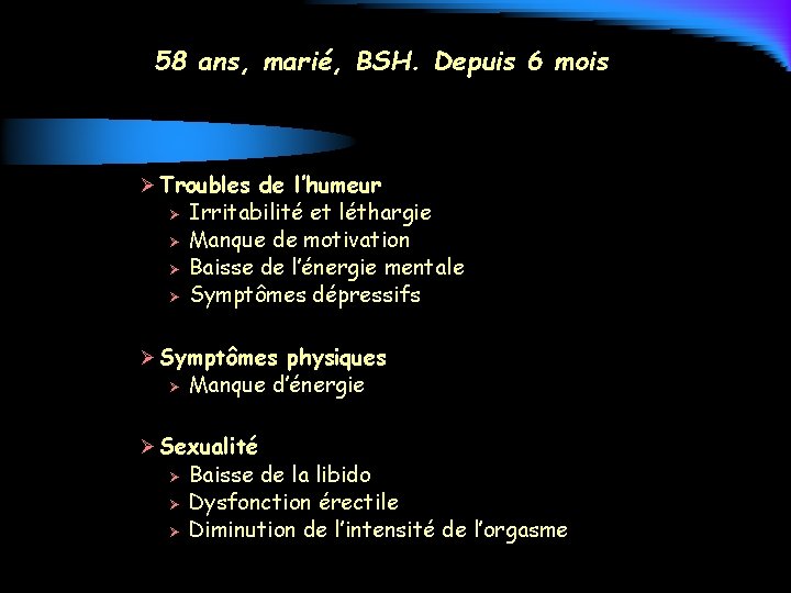 58 ans, marié, BSH. Depuis 6 mois Ø Troubles de l’humeur Ø Ø Irritabilité