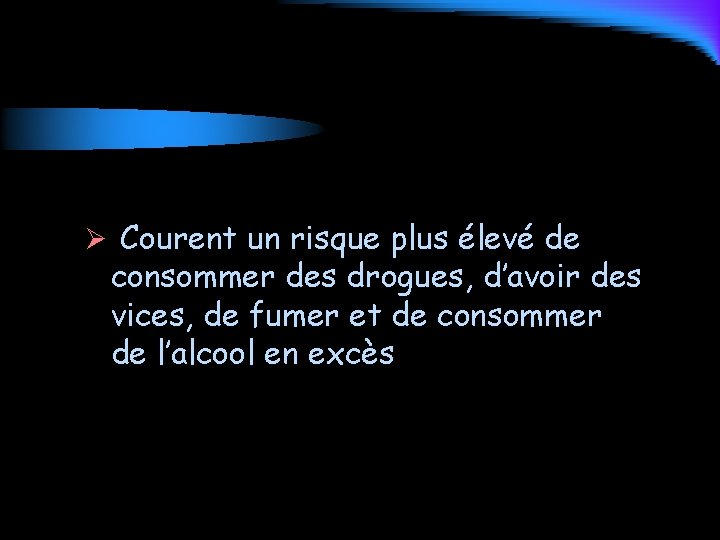 Ø Courent un risque plus élevé de consommer des drogues, d’avoir des vices, de