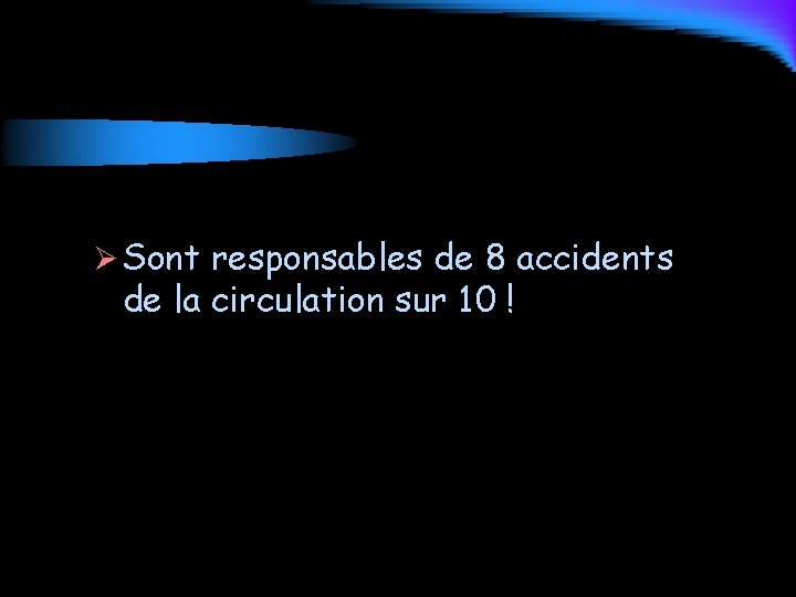Ø Sont responsables de 8 accidents de la circulation sur 10 ! 