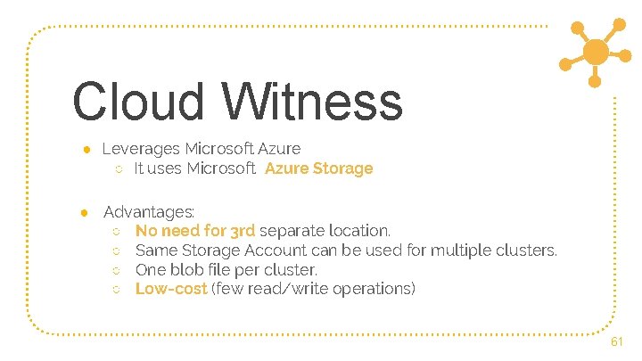 Cloud Witness ● Leverages Microsoft Azure ○ It uses Microsoft Azure Storage ● Advantages: