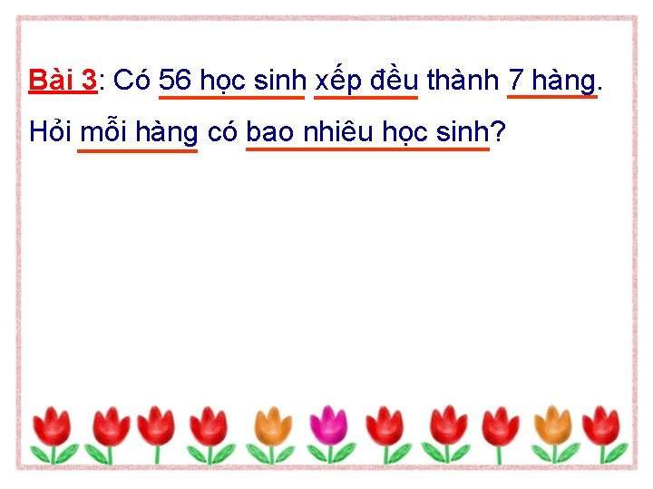 Bài 3: Có 56 học sinh xếp đều thành 7 hàng. Hỏi mỗi hàng