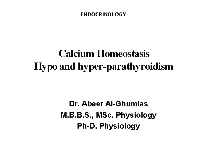 ENDOCRINOLOGY Calcium Homeostasis Hypo and hyper-parathyroidism Dr. Abeer Al-Ghumlas M. B. B. S. ,