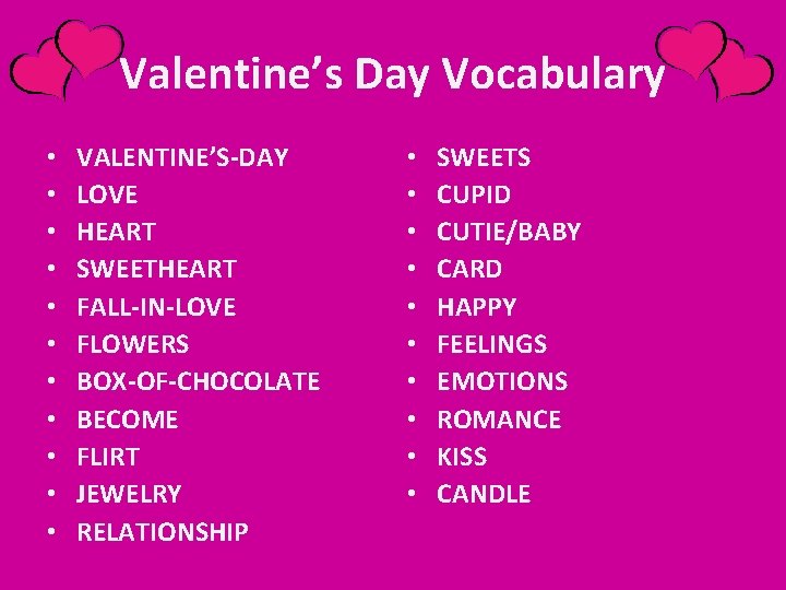 Valentine’s Day Vocabulary • • • VALENTINE’S-DAY LOVE HEART SWEETHEART FALL-IN-LOVE FLOWERS BOX-OF-CHOCOLATE BECOME Valentine’s Day Vocabulary • • • VALENTINE’S-DAY LOVE HEART SWEETHEART FALL-IN-LOVE FLOWERS BOX-OF-CHOCOLATE BECOME