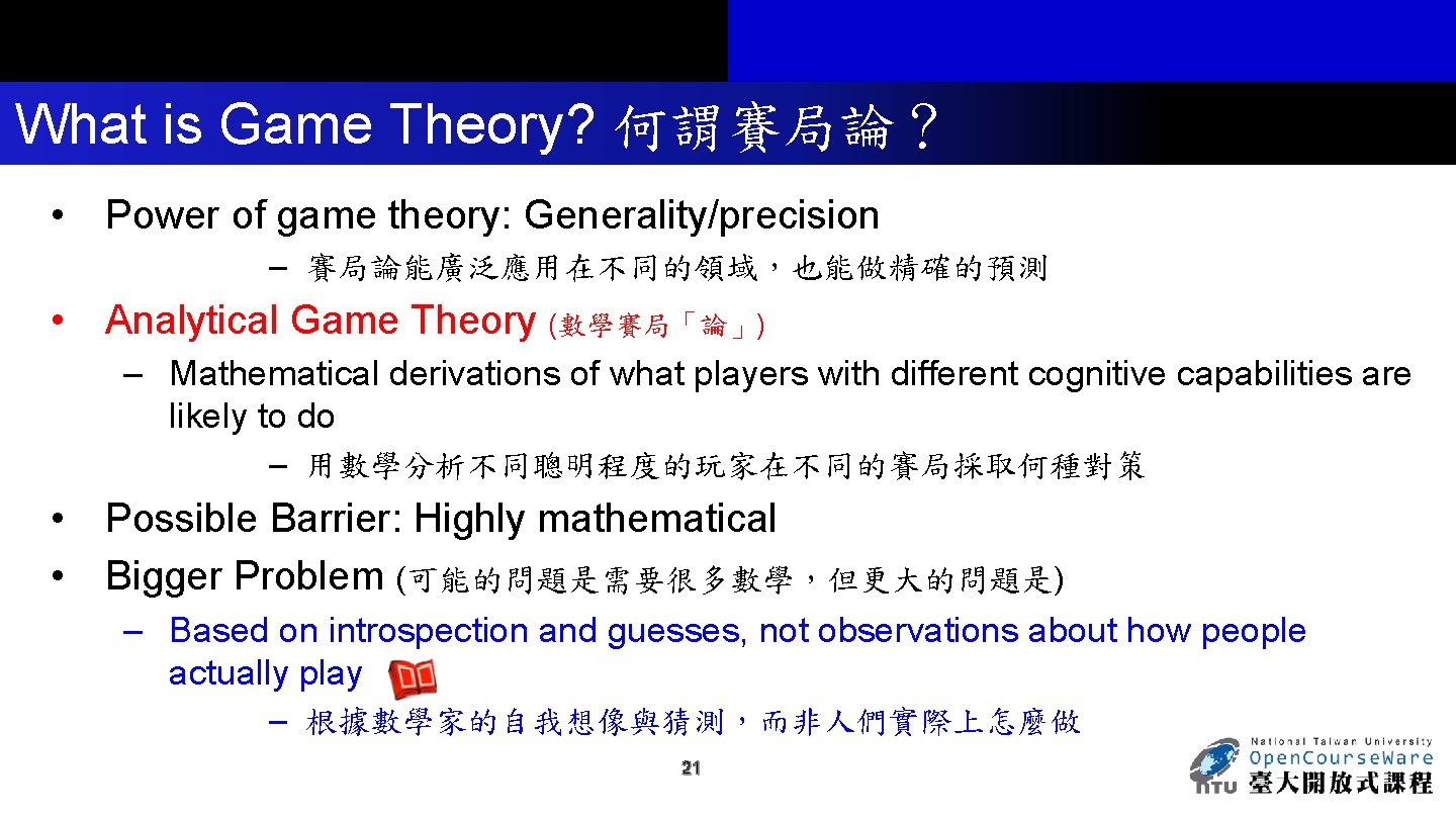 What is Game Theory? 何謂賽局論？ • Power of game theory: Generality/precision – 賽局論能廣泛應用在不同的領域，也能做精確的預測 •