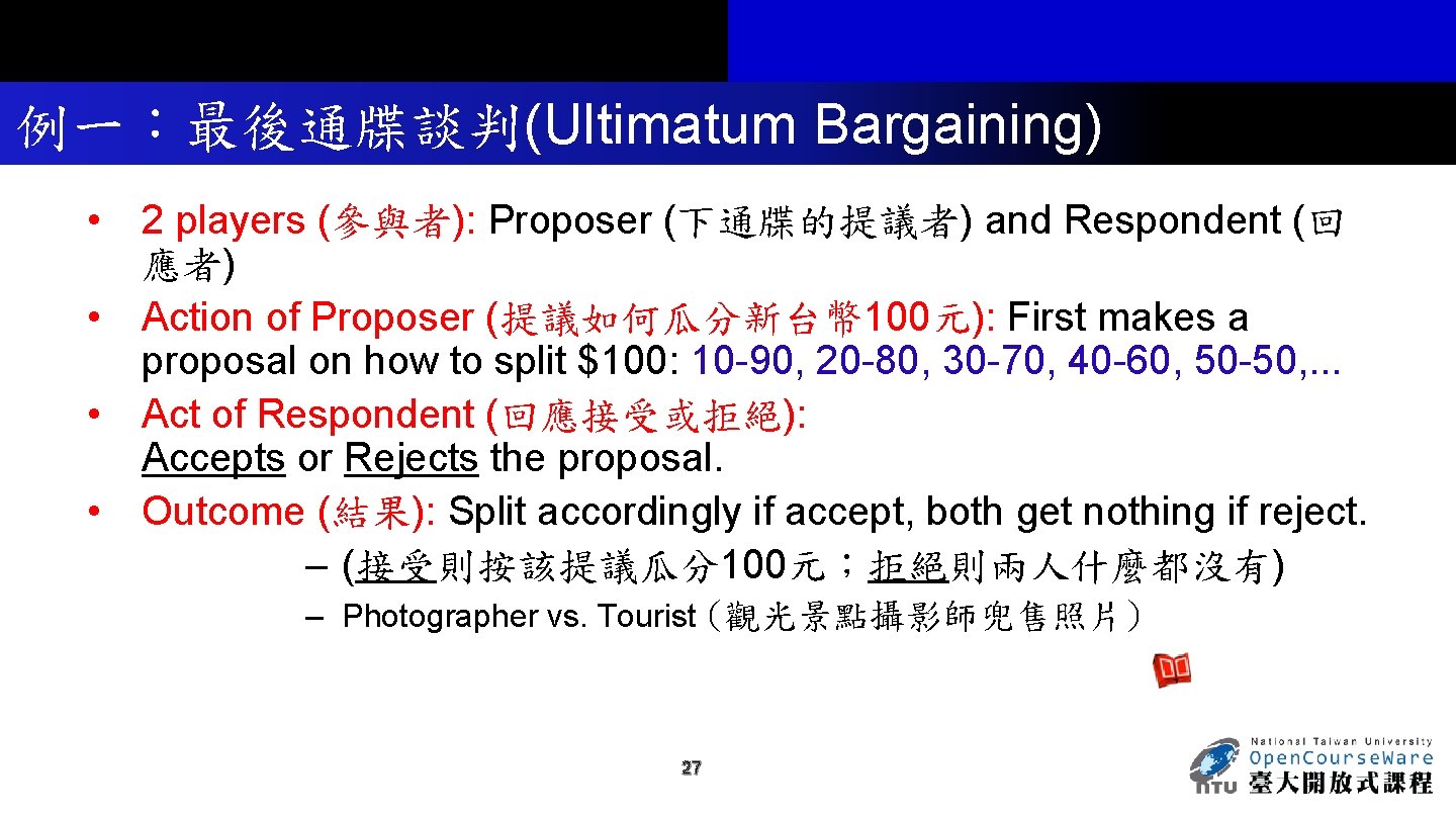 例一：最後通牒談判(Ultimatum Bargaining) • 2 players (參與者): Proposer (下通牒的提議者) and Respondent (回 應者) • Action