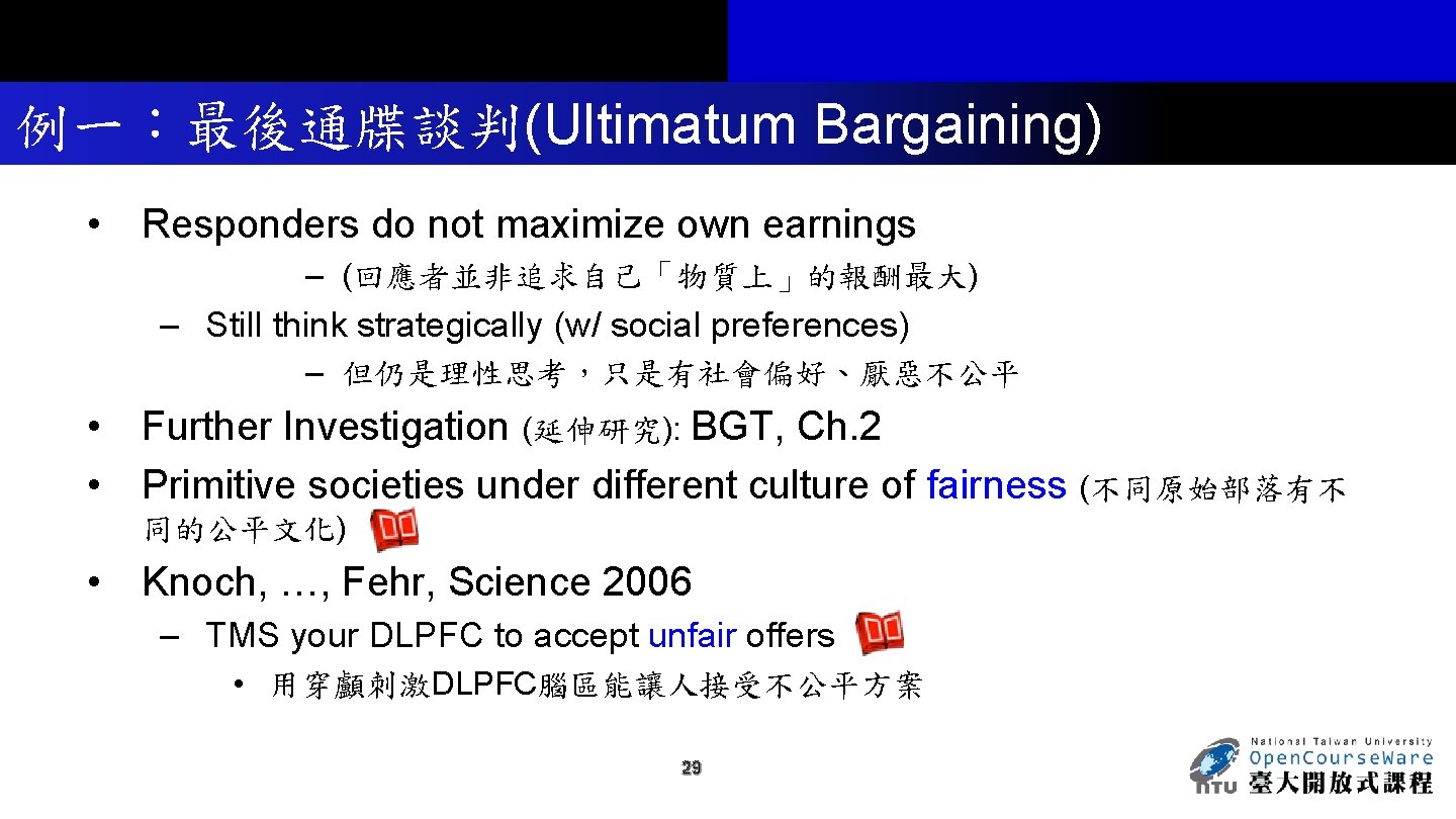 例一：最後通牒談判(Ultimatum Bargaining) • Responders do not maximize own earnings – (回應者並非追求自己「物質上」的報酬最大) – Still think