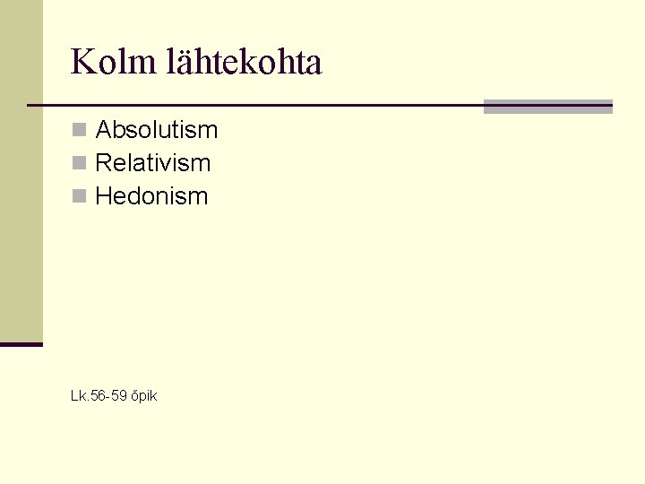 Kolm lähtekohta n Absolutism n Relativism n Hedonism Lk. 56 -59 õpik 