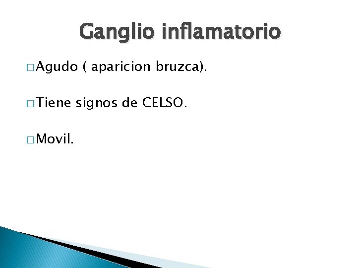 Ganglio inflamatorio � Agudo � Tiene � Movil. ( aparicion bruzca). signos de CELSO.