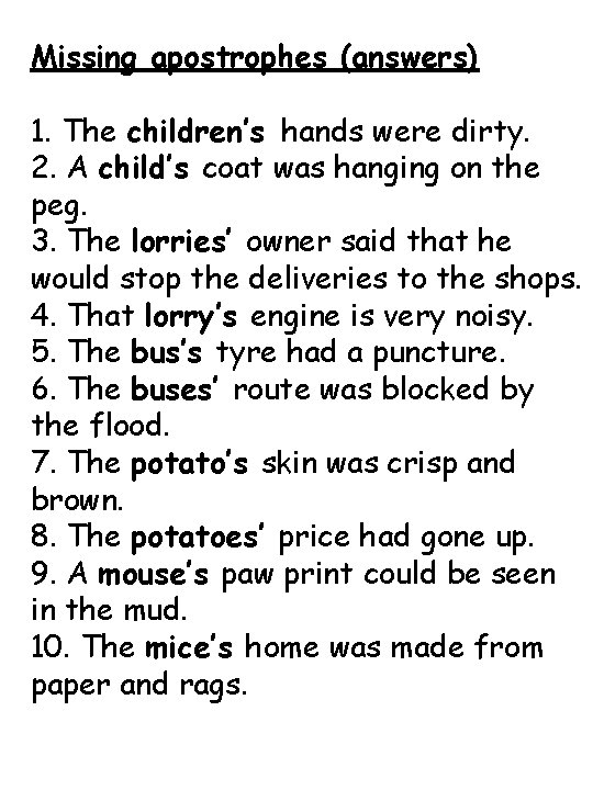 Missing apostrophes (answers) 1. The children’s hands were dirty. 2. A child’s coat was