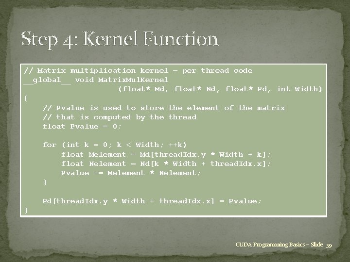 Step 4: Kernel Function // Matrix multiplication kernel – per thread code __global__ void