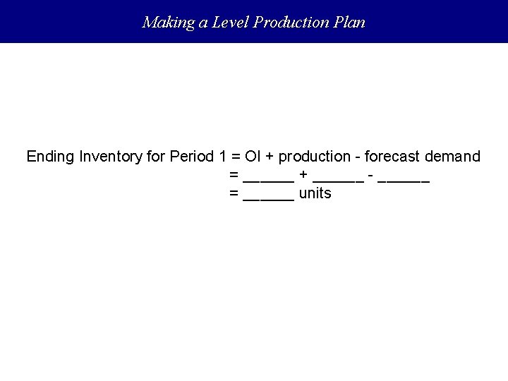 Making a Level Production Plan Ending Inventory for Period 1 = OI + production